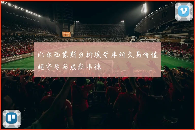 比尔西蒙斯分析埃奇库姆交易价值超字母或成新韦德